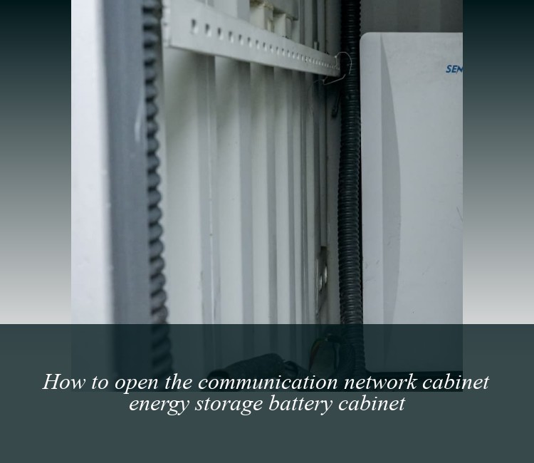 How to open the communication network cabinet energy storage battery cabinet