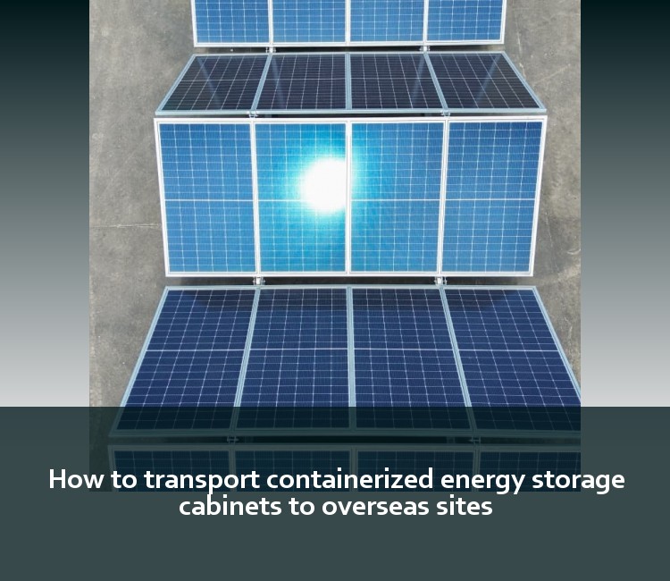 How to transport containerized energy storage cabinets to overseas sites