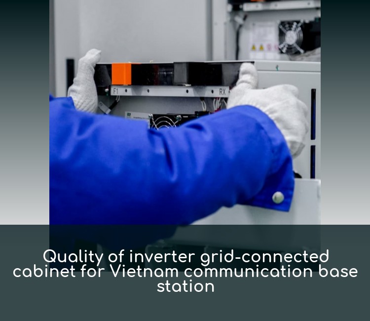 Quality of inverter grid-connected cabinet for Vietnam communication base station