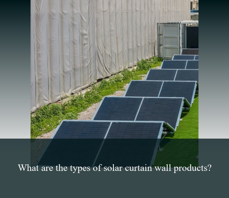 What are the types of solar curtain wall products?